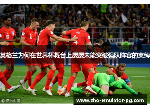 英格兰为何在世界杯舞台上屡屡未能突破强队阵容的束缚