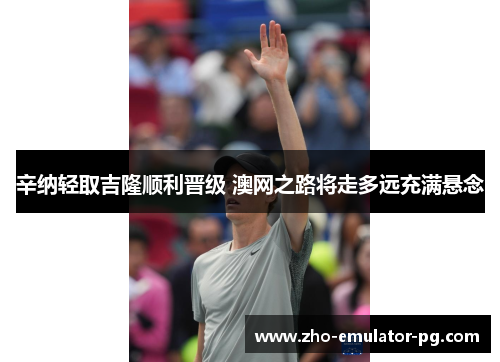 辛纳轻取吉隆顺利晋级 澳网之路将走多远充满悬念 辛纳轻取吉隆顺利晋级 澳网之路将走多远充满悬念