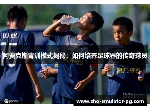 阿贾克斯青训模式揭秘:如何培养足球界的传奇球员 阿贾克斯青训模式揭秘:如何培养足球界的传奇球员