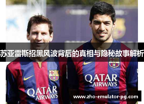 苏亚雷斯招黑风波背后的真相与隐秘故事解析