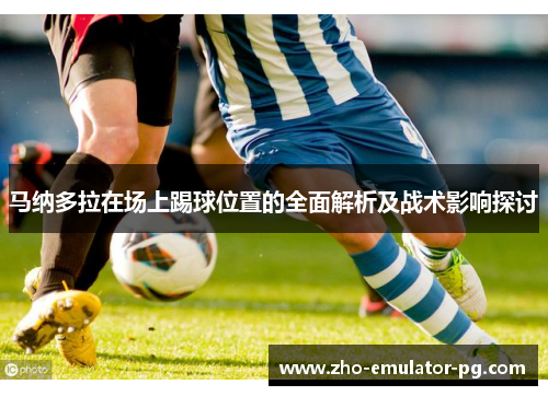 马纳多拉在场上踢球位置的全面解析及战术影响探讨 马纳多拉在场上踢球位置的全面解析及战术影响探讨