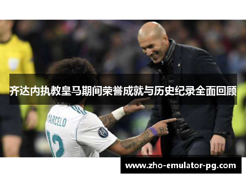 齐达内执教皇马期间荣誉成就与历史纪录全面回顾 齐达内执教皇马期间荣誉成就与历史纪录全面回顾