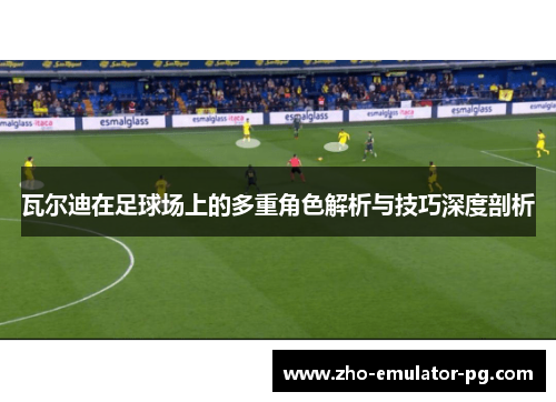 瓦尔迪在足球场上的多重角色解析与技巧深度剖析 瓦尔迪在足球场上的多重角色解析与技巧深度剖析