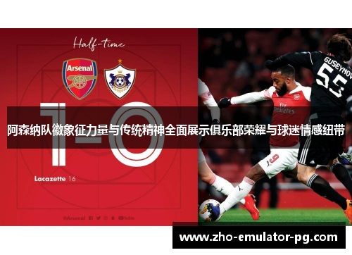 阿森纳队徽象征力量与传统精神全面展示俱乐部荣耀与球迷情感纽带