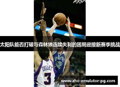 太阳队能否打破与森林狼连续失利的困局迎接新赛季挑战 太阳队能否打破与森林狼连续失利的困局迎接新赛季挑战