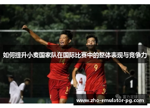 如何提升小麦国家队在国际比赛中的整体表现与竞争力 如何提升小麦国家队在国际比赛中的整体表现与竞争力