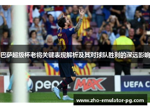 巴萨超级杯老将关键表现解析及其对球队胜利的深远影响 巴萨超级杯老将关键表现解析及其对球队胜利的深远影响
