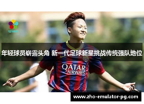 年轻球员崭露头角 新一代足球新星挑战传统强队地位
