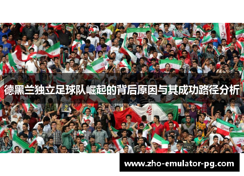 德黑兰独立足球队崛起的背后原因与其成功路径分析