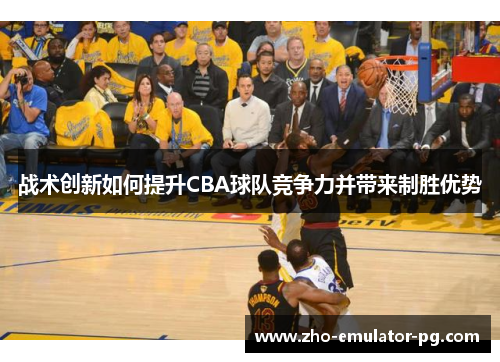 战术创新如何提升CBA球队竞争力并带来制胜优势
