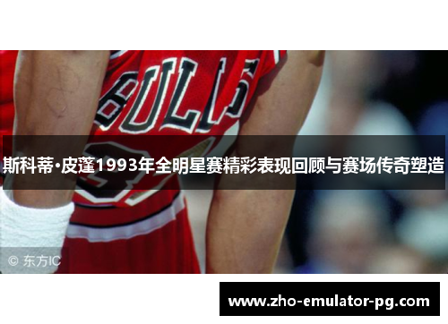 斯科蒂·皮蓬1993年全明星赛精彩表现回顾与赛场传奇塑造
