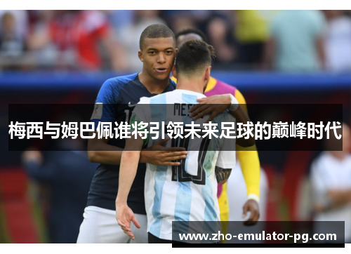 梅西与姆巴佩谁将引领未来足球的巅峰时代 梅西与姆巴佩谁将引领未来足球的巅峰时代