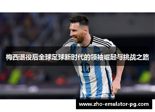 梅西退役后全球足球新时代的领袖崛起与挑战之路 梅西退役后全球足球新时代的领袖崛起与挑战之路