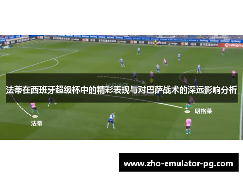 法蒂在西班牙超级杯中的精彩表现与对巴萨战术的深远影响分析
