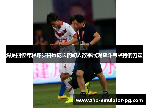 深足四位年轻球员拼搏成长的动人故事展现奋斗与坚持的力量 深足四位年轻球员拼搏成长的动人故事展现奋斗与坚持的力量