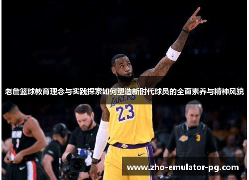 老詹篮球教育理念与实践探索如何塑造新时代球员的全面素养与精神风貌 老詹篮球教育理念与实践探索如何塑造新时代球员的全面素养与精神风貌