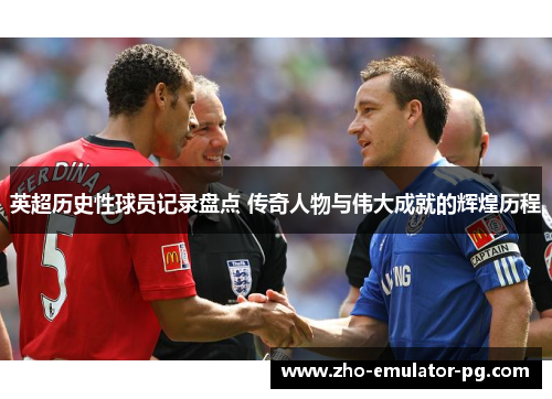 英超历史性球员记录盘点 传奇人物与伟大成就的辉煌历程