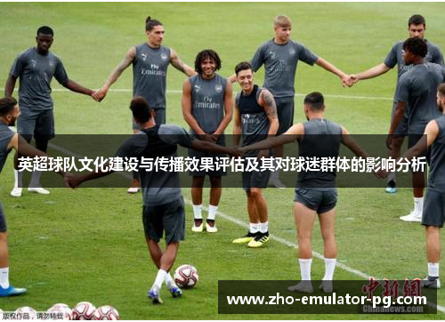 英超球队文化建设与传播效果评估及其对球迷群体的影响分析 英超球队文化建设与传播效果评估及其对球迷群体的影响分析