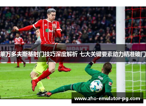 莱万多夫斯基射门技巧深度解析 七大关键要素助力精准破门 莱万多夫斯基射门技巧深度解析 七大关键要素助力精准破门