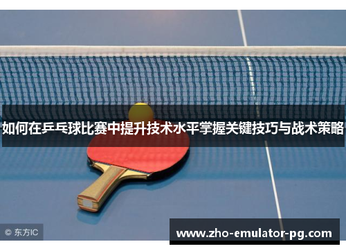 如何在乒乓球比赛中提升技术水平掌握关键技巧与战术策略 如何在乒乓球比赛中提升技术水平掌握关键技巧与战术策略