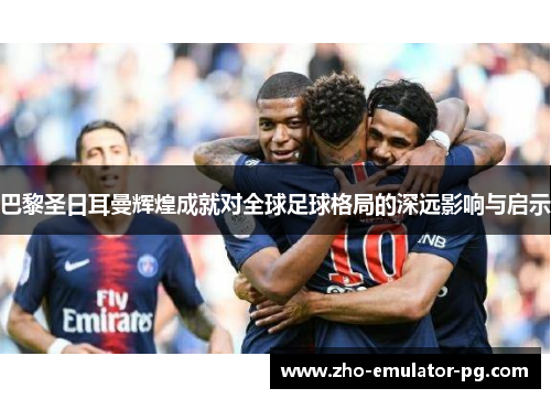 巴黎圣日耳曼辉煌成就对全球足球格局的深远影响与启示