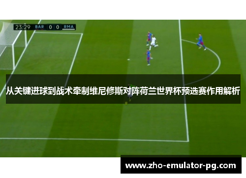 从关键进球到战术牵制维尼修斯对阵荷兰世界杯预选赛作用解析