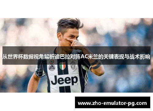 从世界杯数据视角解析迪巴拉对阵AC米兰的关键表现与战术影响