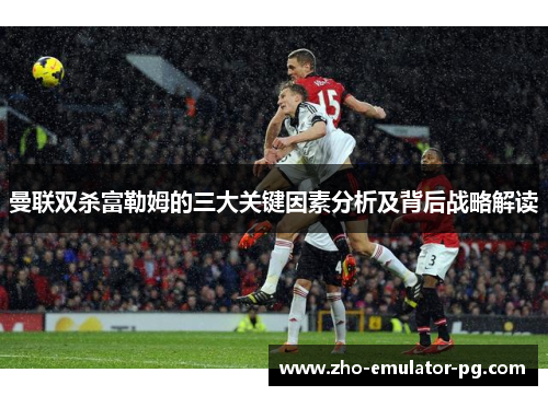 曼联双杀富勒姆的三大关键因素分析及背后战略解读