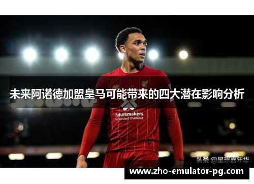 未来阿诺德加盟皇马可能带来的四大潜在影响分析 未来阿诺德加盟皇马可能带来的四大潜在影响分析