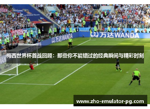 梅西世界杯首战回顾:那些你不能错过的经典瞬间与精彩时刻 梅西世界杯首战回顾:那些你不能错过的经典瞬间与精彩时刻