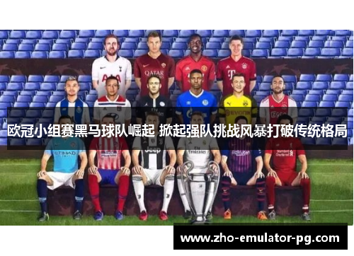 欧冠小组赛黑马球队崛起 掀起强队挑战风暴打破传统格局 欧冠小组赛黑马球队崛起 掀起强队挑战风暴打破传统格局