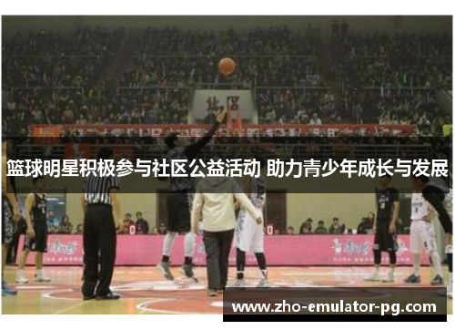 篮球明星积极参与社区公益活动 助力青少年成长与发展