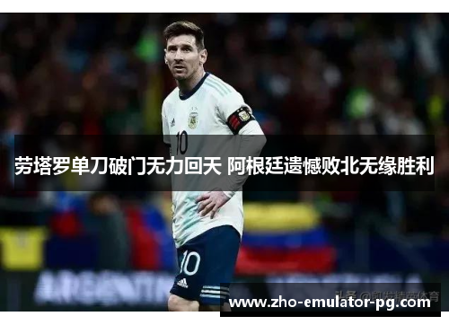 劳塔罗单刀破门无力回天 阿根廷遗憾败北无缘胜利 劳塔罗单刀破门无力回天 阿根廷遗憾败北无缘胜利