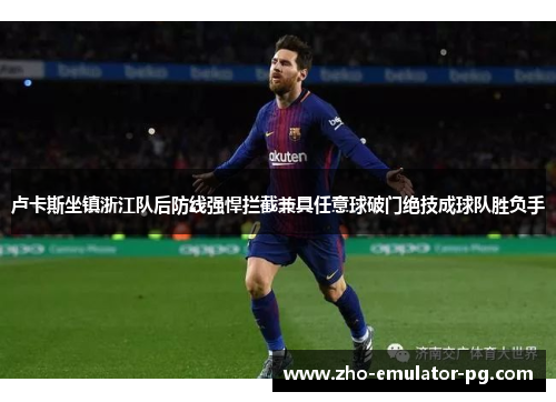 卢卡斯坐镇浙江队后防线强悍拦截兼具任意球破门绝技成球队胜负手 卢卡斯坐镇浙江队后防线强悍拦截兼具任意球破门绝技成球队胜负手