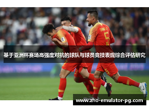 基于亚洲杯赛场高强度对抗的球队与球员竞技表现综合评估研究 基于亚洲杯赛场高强度对抗的球队与球员竞技表现综合评估研究