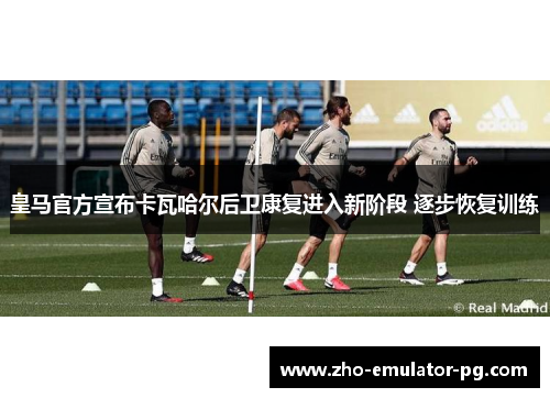 皇马官方宣布卡瓦哈尔后卫康复进入新阶段 逐步恢复训练