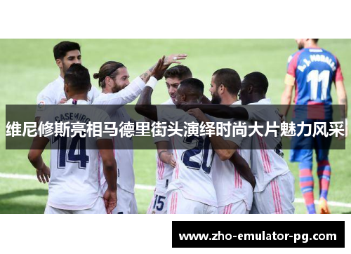 维尼修斯亮相马德里街头演绎时尚大片魅力风采 维尼修斯亮相马德里街头演绎时尚大片魅力风采