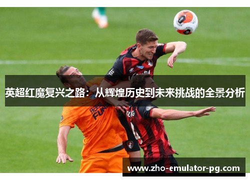 英超红魔复兴之路：从辉煌历史到未来挑战的全景分析