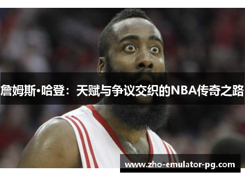詹姆斯·哈登：天赋与争议交织的NBA传奇之路