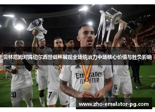 贝林厄姆对阵切尔西世俱杯展现全场统治力中场核心价值与胜负影响