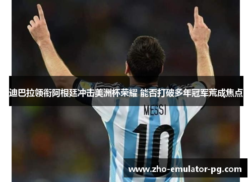 迪巴拉领衔阿根廷冲击美洲杯荣耀 能否打破多年冠军荒成焦点