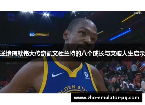 逆境铸就伟大传奇凯文杜兰特的八个成长与突破人生启示
