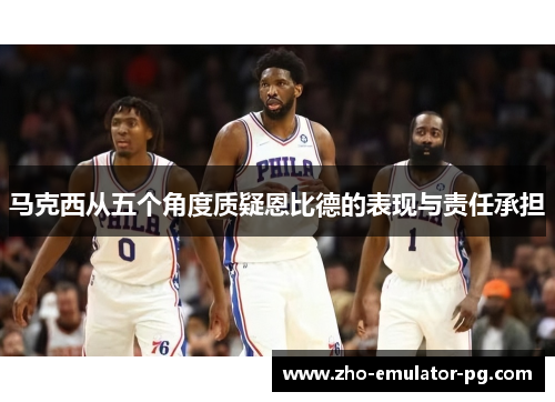 马克西从五个角度质疑恩比德的表现与责任承担