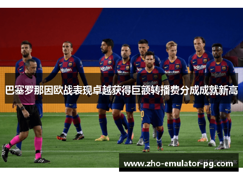 巴塞罗那因欧战表现卓越获得巨额转播费分成成就新高 巴塞罗那因欧战表现卓越获得巨额转播费分成成就新高
