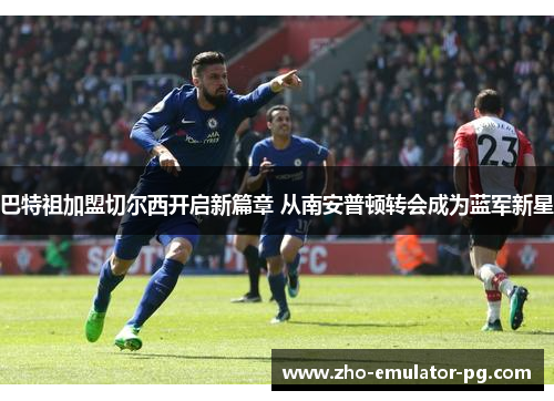 巴特祖加盟切尔西开启新篇章 从南安普顿转会成为蓝军新星 巴特祖加盟切尔西开启新篇章 从南安普顿转会成为蓝军新星