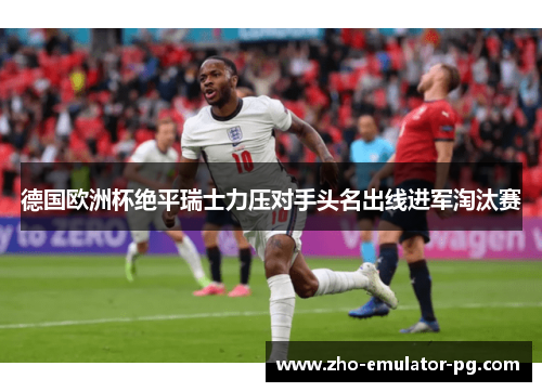 德国欧洲杯绝平瑞士力压对手头名出线进军淘汰赛 德国欧洲杯绝平瑞士力压对手头名出线进军淘汰赛