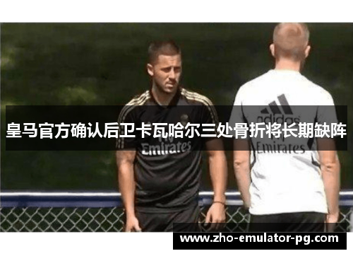 皇马官方确认后卫卡瓦哈尔三处骨折将长期缺阵 皇马官方确认后卫卡瓦哈尔三处骨折将长期缺阵