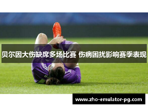 贝尔因大伤缺席多场比赛 伤病困扰影响赛季表现 贝尔因大伤缺席多场比赛 伤病困扰影响赛季表现