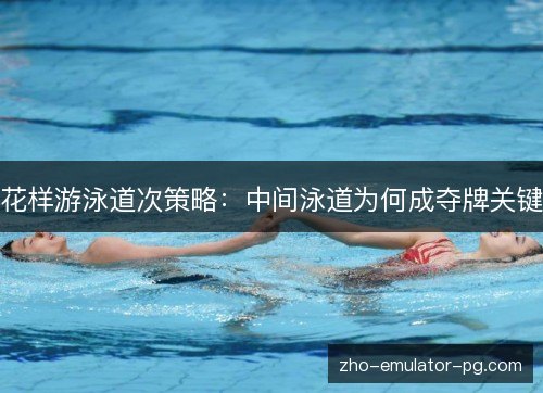 花样游泳道次策略：中间泳道为何成夺牌关键