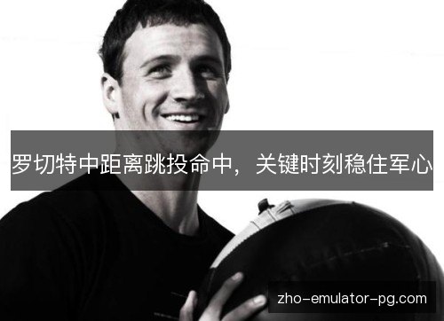 罗切特中距离跳投命中,关键时刻稳住军心 罗切特中距离跳投命中,关键时刻稳住军心